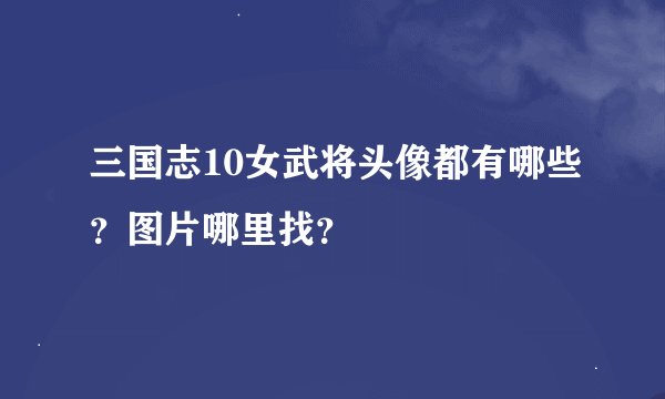 三国志10女武将头像都有哪些？图片哪里找？