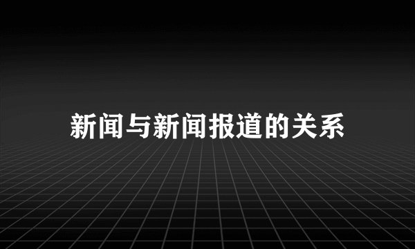 新闻与新闻报道的关系