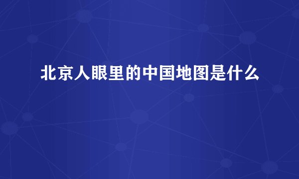 北京人眼里的中国地图是什么