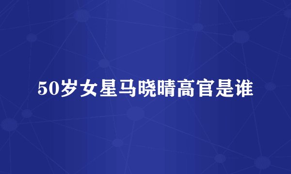 50岁女星马晓晴高官是谁