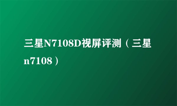 三星N7108D视屏评测（三星n7108）