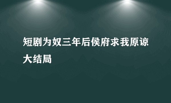 短剧为奴三年后侯府求我原谅大结局