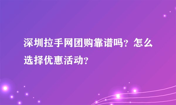 深圳拉手网团购靠谱吗？怎么选择优惠活动？