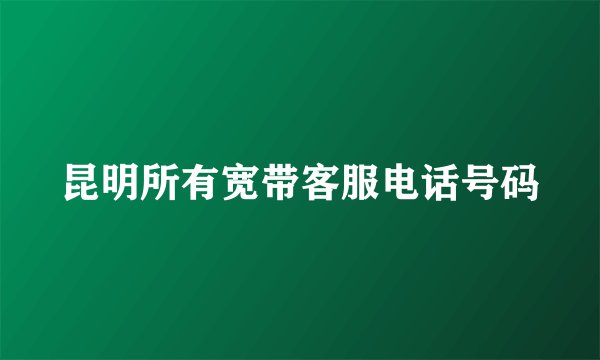 昆明所有宽带客服电话号码