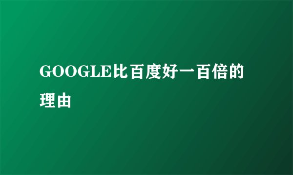 GOOGLE比百度好一百倍的理由