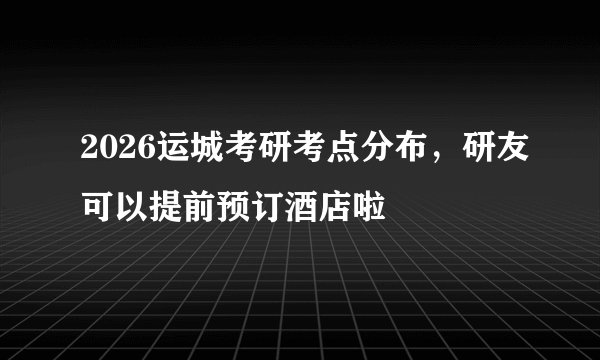 2026运城考研考点分布，研友可以提前预订酒店啦