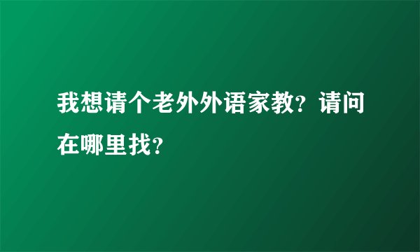我想请个老外外语家教？请问在哪里找？