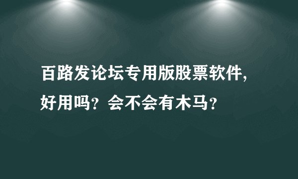 百路发论坛专用版股票软件,好用吗？会不会有木马？