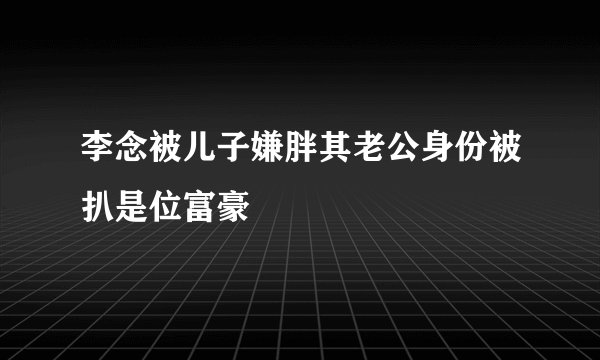 李念被儿子嫌胖其老公身份被扒是位富豪