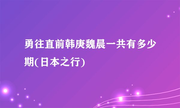 勇往直前韩庚魏晨一共有多少期(日本之行)