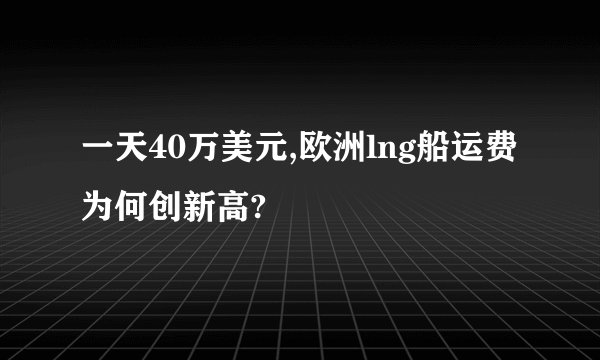 一天40万美元,欧洲lng船运费为何创新高?