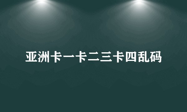 亚洲卡一卡二三卡四乱码