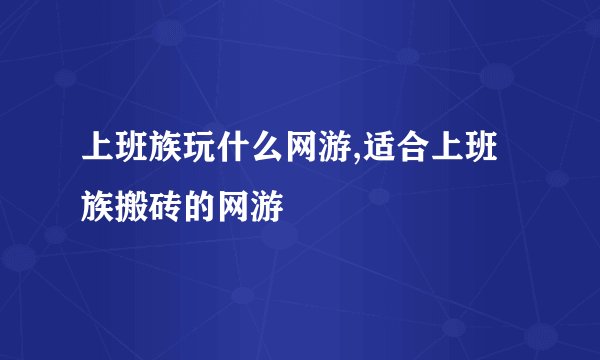 上班族玩什么网游,适合上班族搬砖的网游
