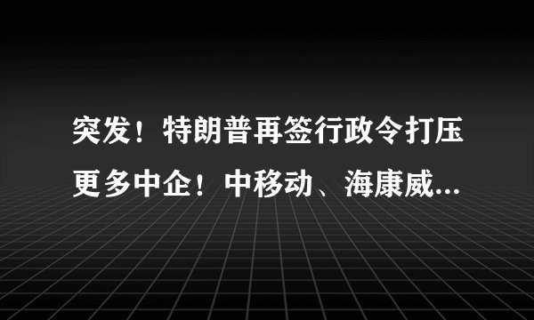 突发！特朗普再签行政令打压更多中企！中移动、海康威视等受影响