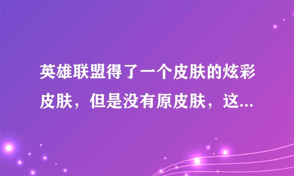 英雄联盟得了一个皮肤的炫彩皮肤，但是没有原皮肤，这个皮肤能不能用。