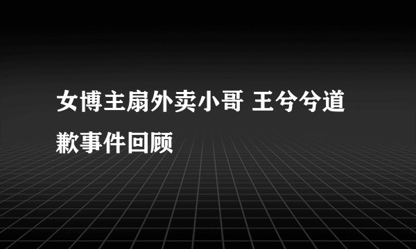 女博主扇外卖小哥 王兮兮道歉事件回顾