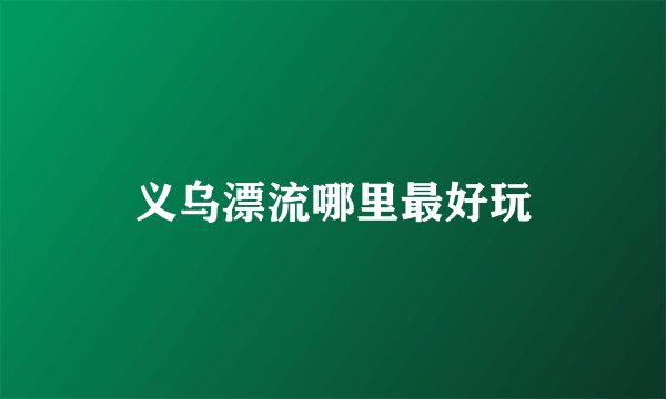 义乌漂流哪里最好玩