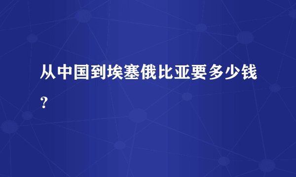 从中国到埃塞俄比亚要多少钱？