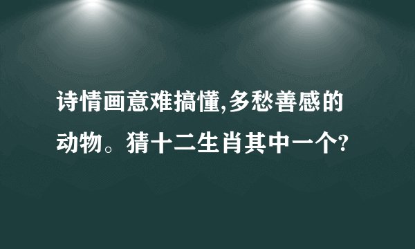 诗情画意难搞懂,多愁善感的动物。猜十二生肖其中一个?