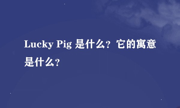 Lucky Pig 是什么？它的寓意是什么？