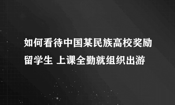 如何看待中国某民族高校奖励留学生 上课全勤就组织出游