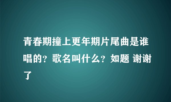 青春期撞上更年期片尾曲是谁唱的？歌名叫什么？如题 谢谢了