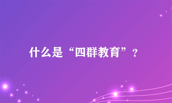 什么是“四群教育”？