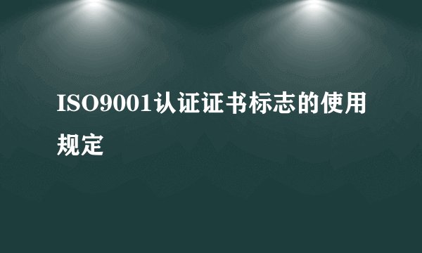 ISO9001认证证书标志的使用规定