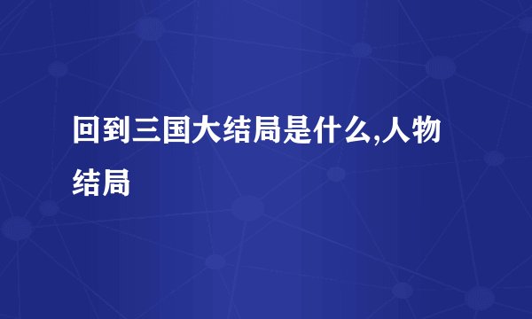 回到三国大结局是什么,人物结局