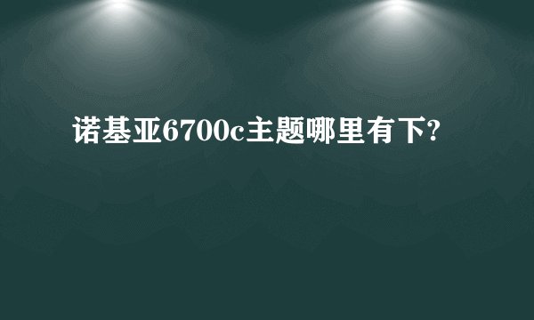 诺基亚6700c主题哪里有下?