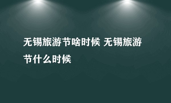 无锡旅游节啥时候 无锡旅游节什么时候