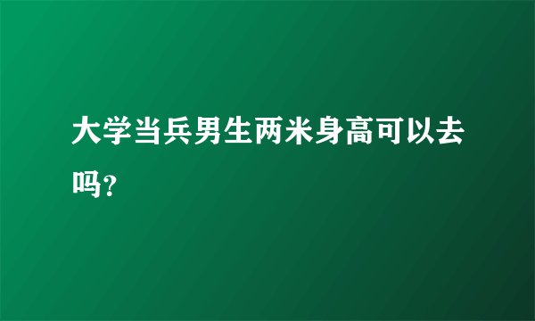 大学当兵男生两米身高可以去吗？