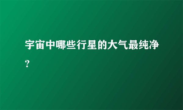 宇宙中哪些行星的大气最纯净？
