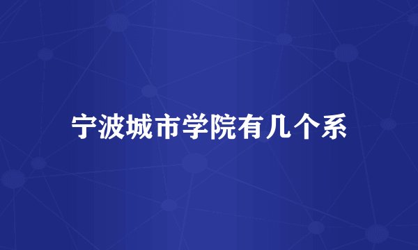 宁波城市学院有几个系