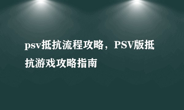 psv抵抗流程攻略，PSV版抵抗游戏攻略指南