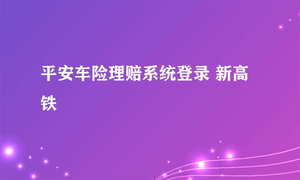平安车险理赔系统登录 新高铁