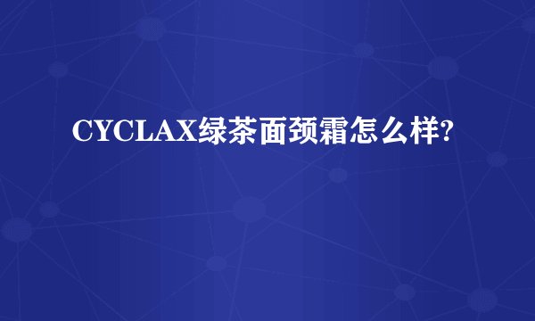 CYCLAX绿茶面颈霜怎么样?