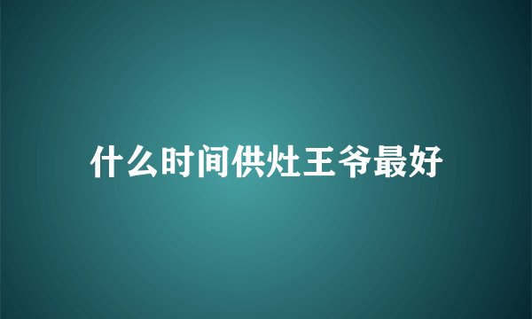 什么时间供灶王爷最好