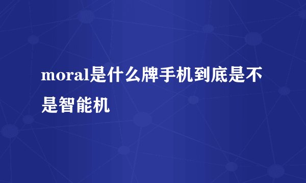 moral是什么牌手机到底是不是智能机