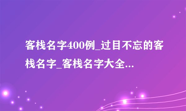 客栈名字400例_过目不忘的客栈名字_客栈名字大全 民宿_民宿客栈起名大全