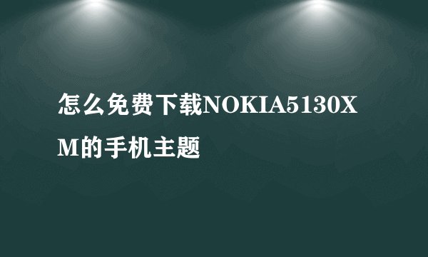 怎么免费下载NOKIA5130XM的手机主题