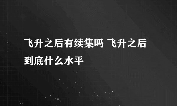 飞升之后有续集吗 飞升之后到底什么水平