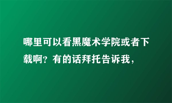 哪里可以看黑魔术学院或者下载啊？有的话拜托告诉我，