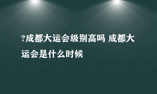 ?成都大运会级别高吗 成都大运会是什么时候