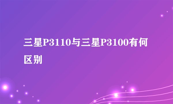 三星P3110与三星P3100有何区别