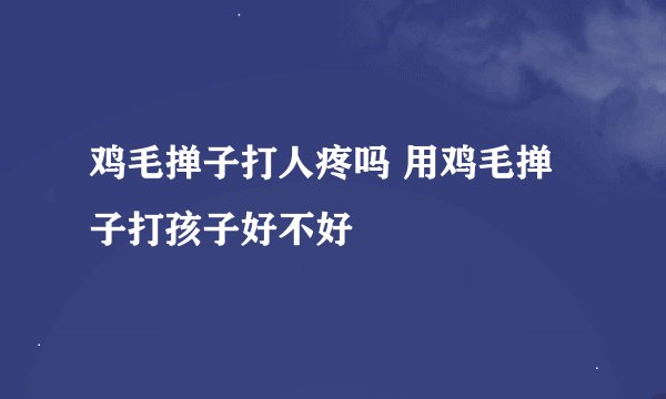 鸡毛掸子打人疼吗 用鸡毛掸子打孩子好不好