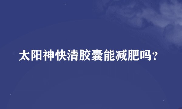 太阳神快清胶囊能减肥吗？