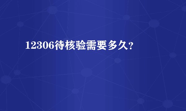 12306待核验需要多久？