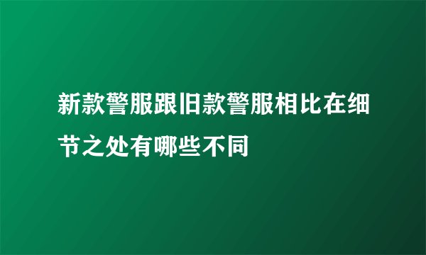新款警服跟旧款警服相比在细节之处有哪些不同