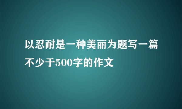 以忍耐是一种美丽为题写一篇不少于500字的作文
